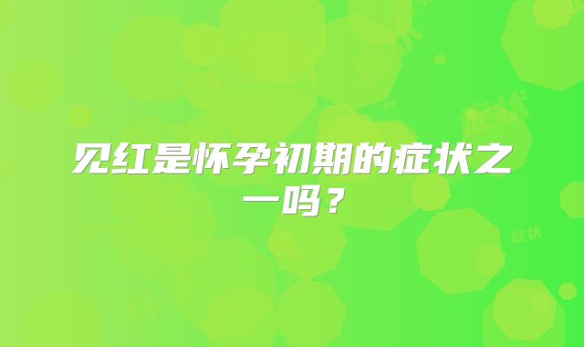 见红是怀孕初期的症状之一吗？
