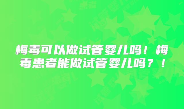 梅毒可以做试管婴儿吗!梅毒患者能做试管婴儿吗?!