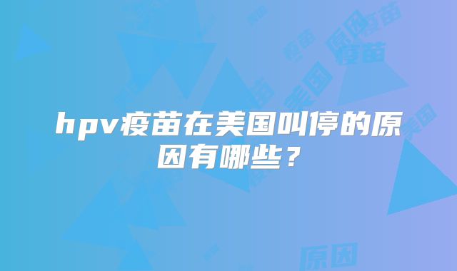 hpv疫苗在美国叫停的原因有哪些?