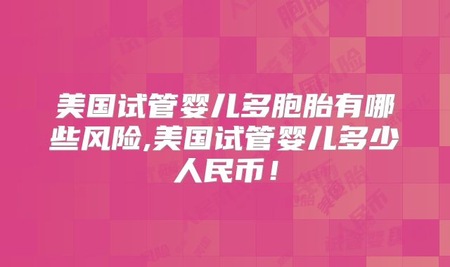 美国试管婴儿多胞胎有哪些风险,美国试管婴儿多少人民币！