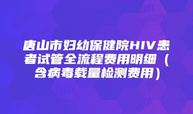 唐山市妇幼保健院HIV患者试管全流程费用明细（含病毒载量检测费用）