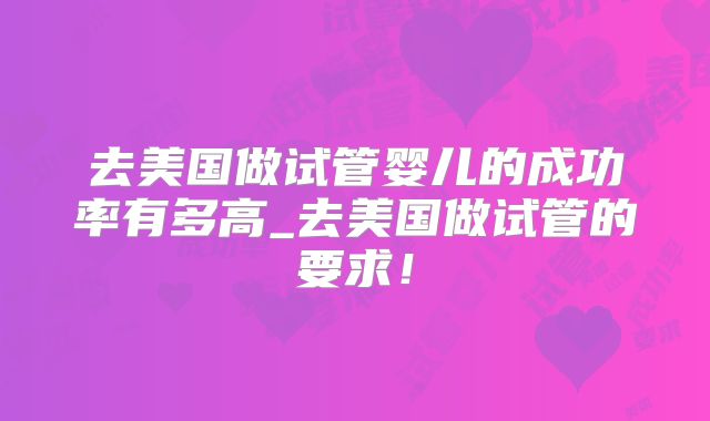 去美国做试管婴儿的成功率有多高_去美国做试管的要求！