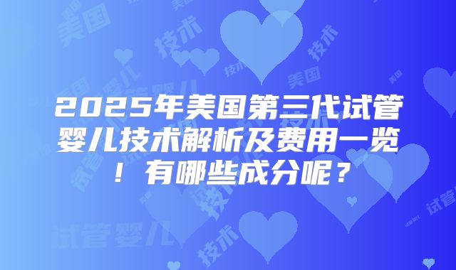 2025年美国第三代试管婴儿技术解析及费用一览!有哪些成分呢?