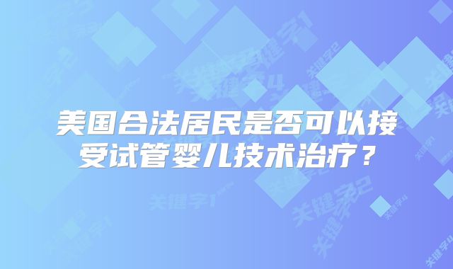 美国合法居民是否可以接受试管婴儿技术治疗?