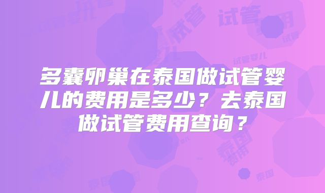 多囊卵巢在泰国做试管婴儿的费用是多少？去泰国做试管费用查询？