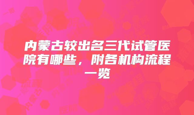 内蒙古较出名三代试管医院有哪些，附各机构流程一览