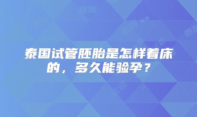 泰国试管胚胎是怎样着床的,多久能验孕?