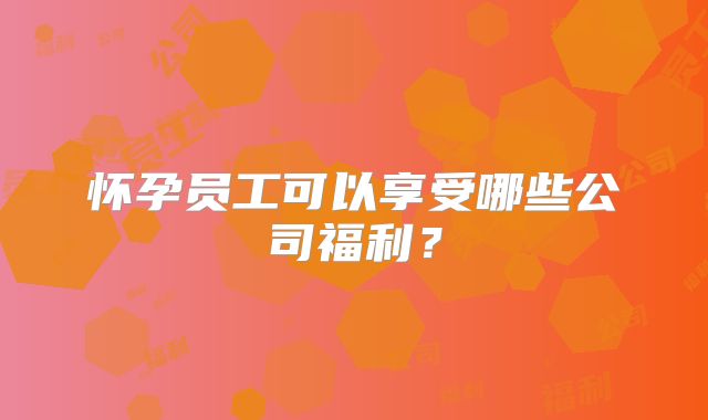 怀孕员工可以享受哪些公司福利？