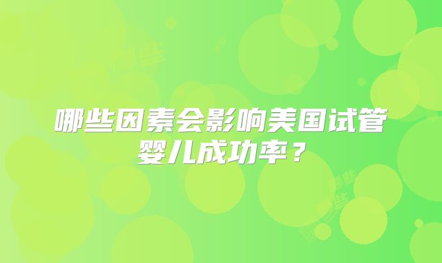 哪些因素会影响美国试管婴儿成功率？
