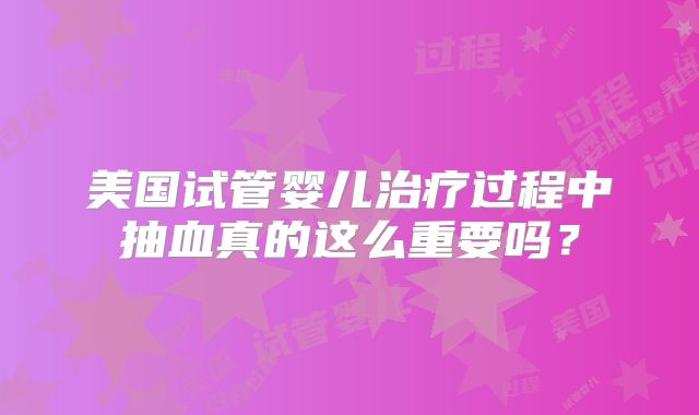 美国试管婴儿治疗过程中抽血真的这么重要吗？