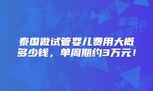 泰国做试管婴儿费用大概多少钱,单周期约3万元!