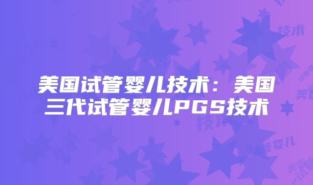 美国试管婴儿技术：美国三代试管婴儿PGS技术