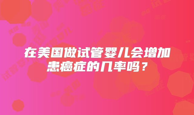 在美国做试管婴儿会增加患癌症的几率吗？