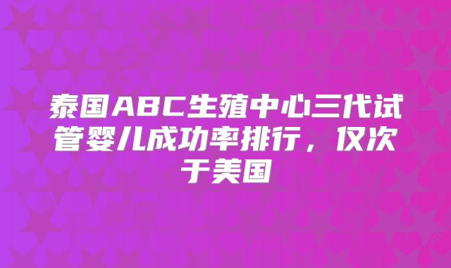 泰国ABC生殖中心三代试管婴儿成功率排行，仅次于美国