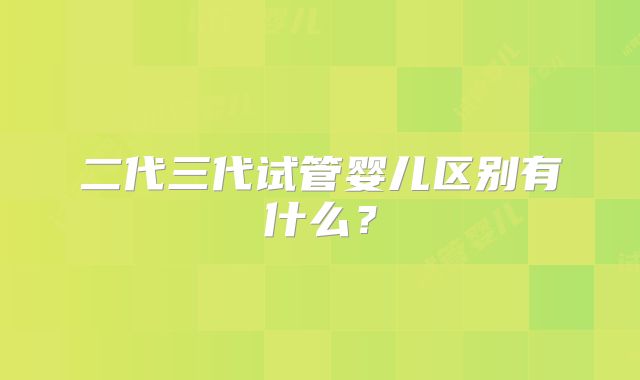 二代三代试管婴儿区别有什么？