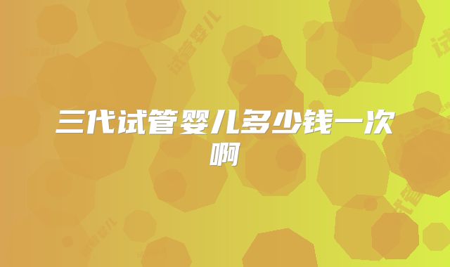 三代试管婴儿多少钱一次啊