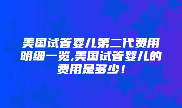 美国试管婴儿第二代费用明细一览,美国试管婴儿的费用是多少！