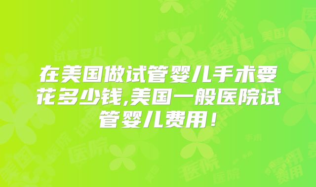 在美国做试管婴儿手术要花多少钱,美国一般医院试管婴儿费用！