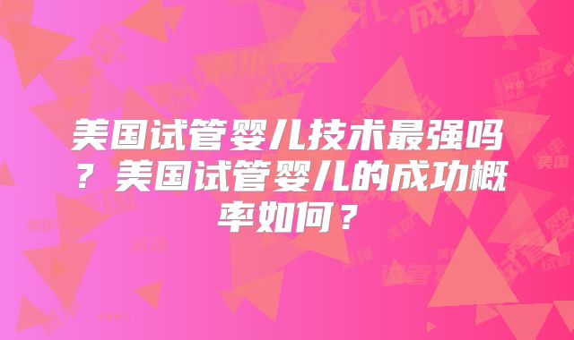 美国试管婴儿技术最强吗？美国试管婴儿的成功概率如何？