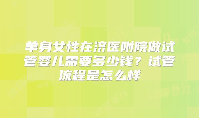 单身女性在济医附院做试管婴儿需要多少钱?试管流程是怎么样