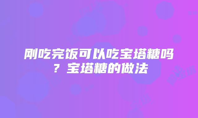 刚吃完饭可以吃宝塔糖吗？宝塔糖的做法