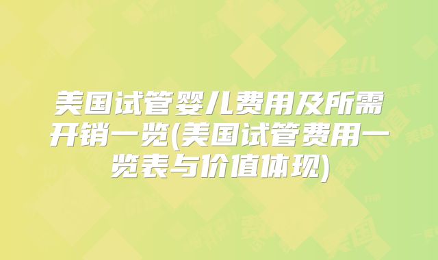 美国试管婴儿费用及所需开销一览(美国试管费用一览表与价值体现)