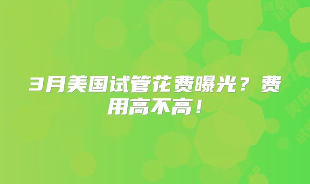 3月美国试管花费曝光？费用高不高！