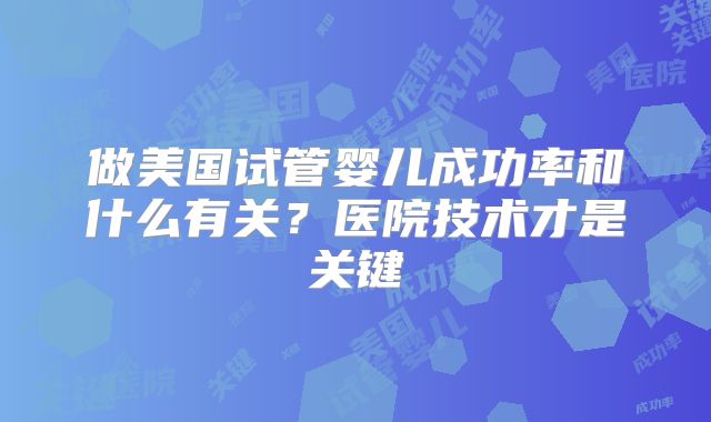 做美国试管婴儿成功率和什么有关？医院技术才是关键