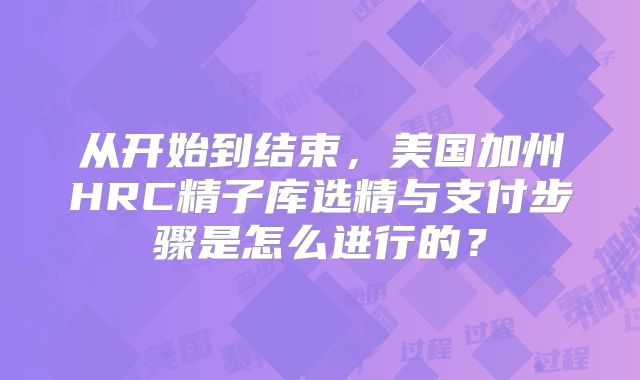 从开始到结束，美国加州HRC精子库选精与支付步骤是怎么进行的？