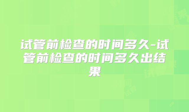 试管前检查的时间多久-试管前检查的时间多久出结果