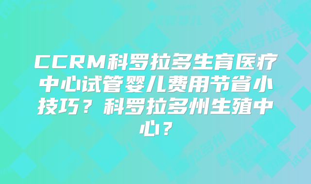 CCRM科罗拉多生育医疗中心试管婴儿费用节省小技巧？科罗拉多州生殖中心？