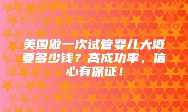 美国做一次试管婴儿大概要多少钱？高成功率，信心有保证！
