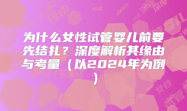 为什么女性试管婴儿前要先结扎？深度解析其缘由与考量（以2024年为例）