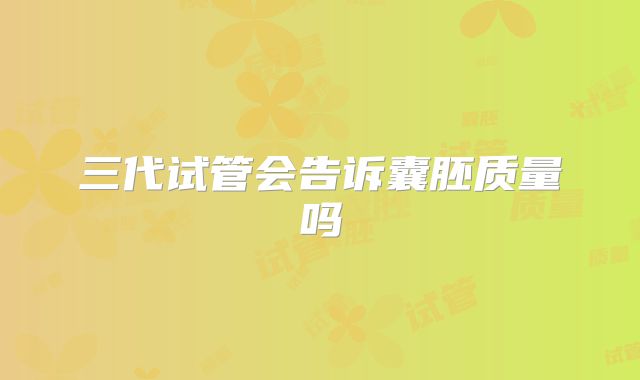三代试管会告诉囊胚质量吗