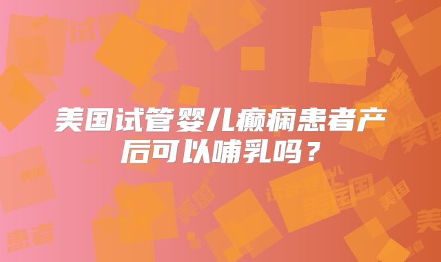 美国试管婴儿癫痫患者产后可以哺乳吗？