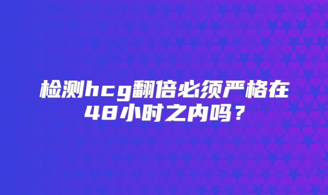 检测hcg翻倍必须严格在48小时之内吗？