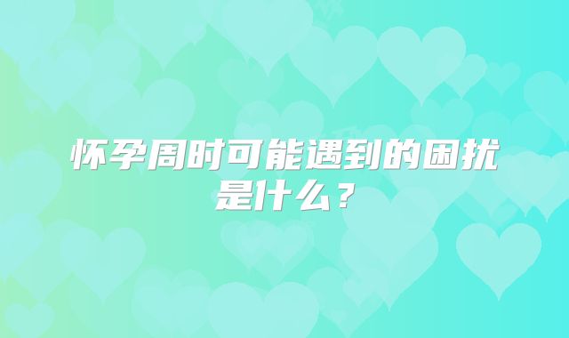 怀孕周时可能遇到的困扰是什么？