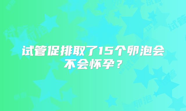 试管促排取了15个卵泡会不会怀孕?