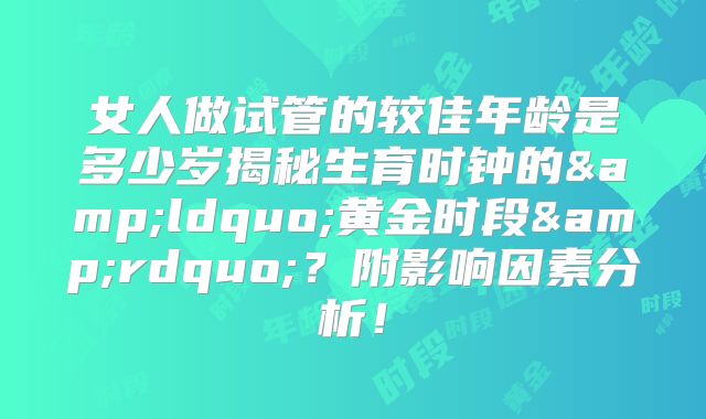 女人做试管的较佳年龄是多少岁揭秘生育时钟的&ldquo;黄金时段&rdquo;？附影响因素分析！