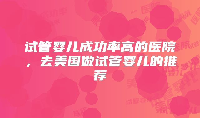 试管婴儿成功率高的医院，去美国做试管婴儿的推荐