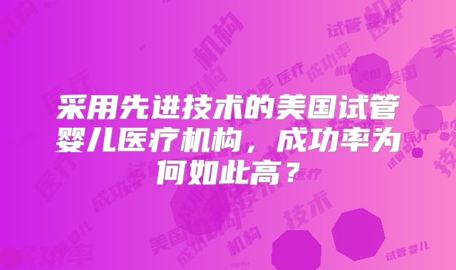 采用先进技术的美国试管婴儿医疗机构，成功率为何如此高？
