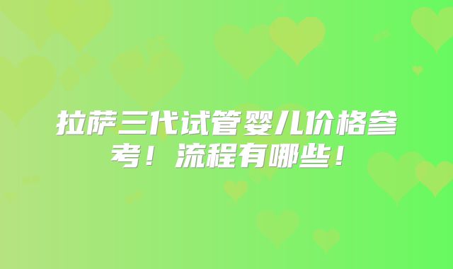 拉萨三代试管婴儿价格参考！流程有哪些！