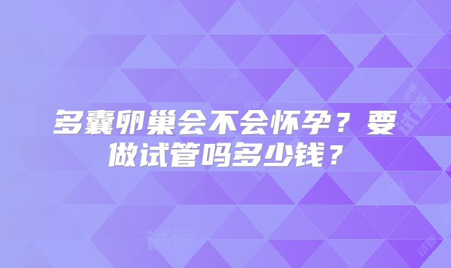 多囊卵巢会不会怀孕？要做试管吗多少钱？