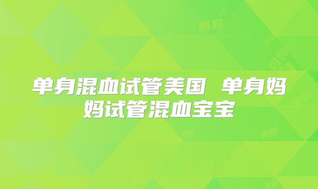 单身混血试管美国 单身妈妈试管混血宝宝