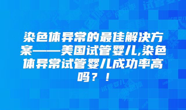 染色体异常的最佳解决方案——美国试管婴儿,染色体异常试管婴儿成功率高吗？！