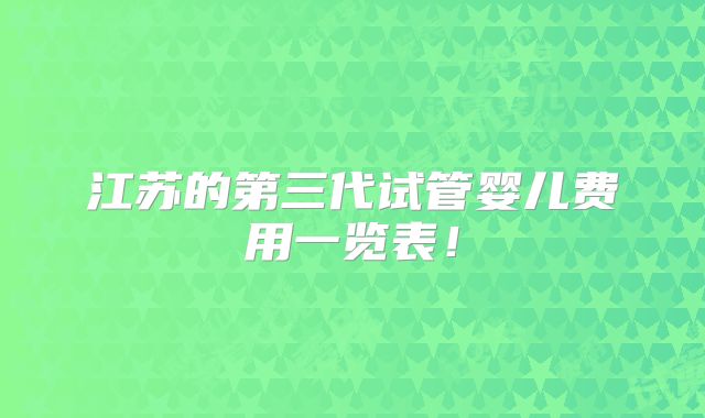江苏的第三代试管婴儿费用一览表！