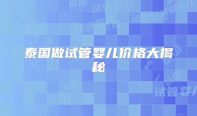 泰国做试管婴儿价格大揭秘