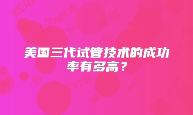 美国三代试管技术的成功率有多高？
