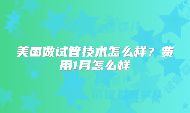 美国做试管技术怎么样?费用1月怎么样