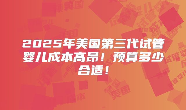 2025年美国第三代试管婴儿成本高昂！预算多少合适！